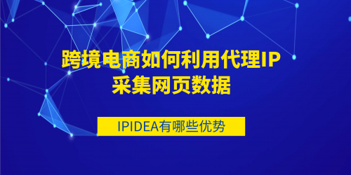 跨境电商如何利用代理IP采集网页数据？IPIDEA有哪些优势？